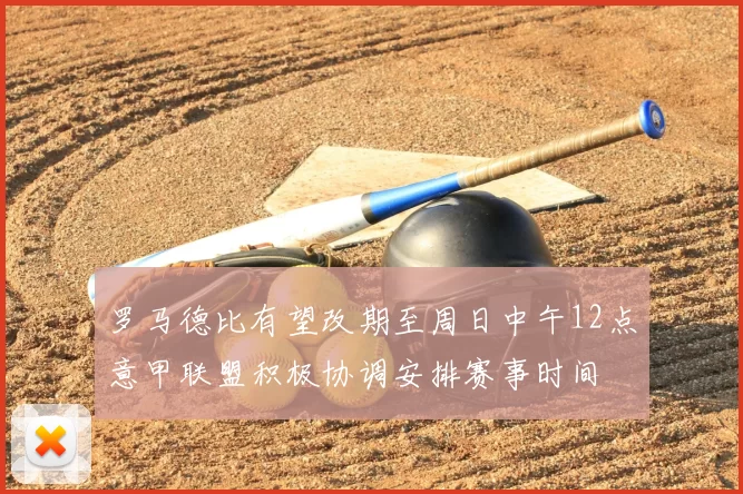 罗马德比有望改期至周日中午12点意甲联盟积极协调安排赛事时间
