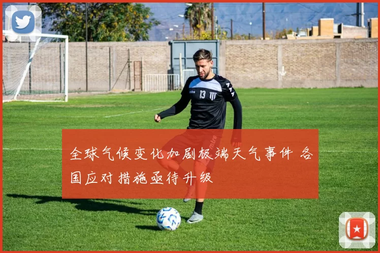 全球气候变化加剧极端天气事件 各国应对措施亟待升级