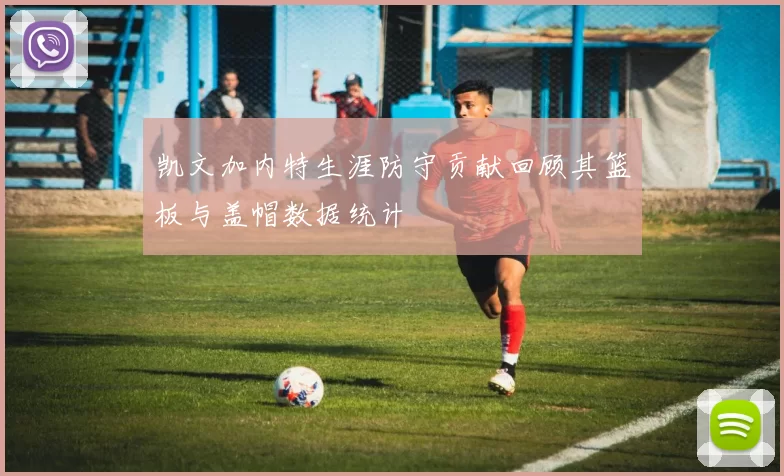 凯文加内特生涯防守贡献回顾其篮板与盖帽数据统计