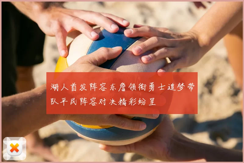湖人首发阵容东詹领衔勇士追梦带队平民阵容对决精彩纷呈