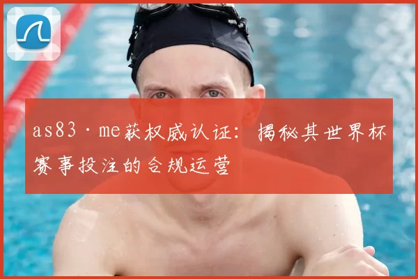 as83·me获权威认证:揭秘其世界杯赛事投注的合规运营