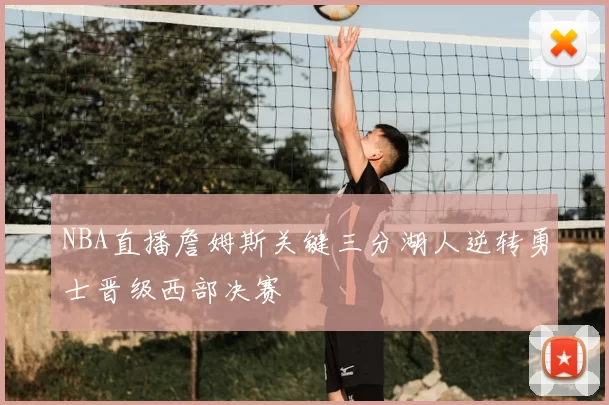 NBA直播詹姆斯关键三分湖人逆转勇士晋级西部决赛