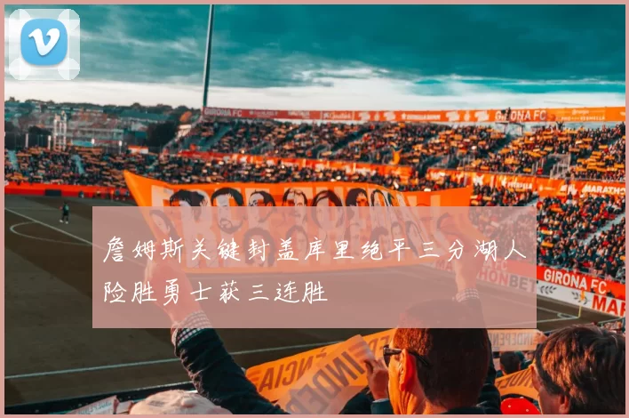 詹姆斯关键封盖库里绝平三分湖人险胜勇士获三连胜