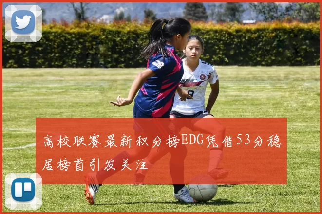 高校联赛最新积分榜EDG凭借53分稳居榜首引发关注