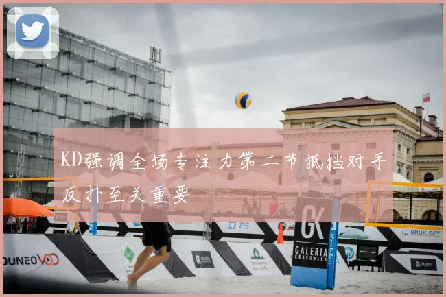KD强调全场专注力第二节抵挡对手反扑至关重要