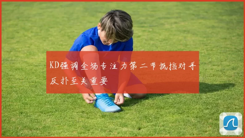KD强调全场专注力第二节抵挡对手反扑至关重要