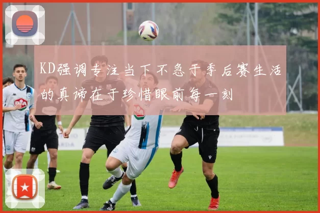 KD强调专注当下不急于季后赛生活的真谛在于珍惜眼前每一刻