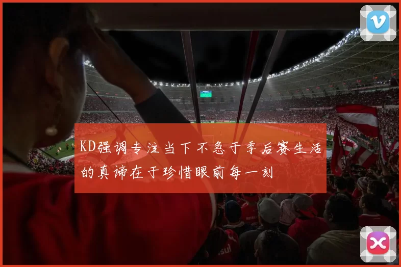 KD强调专注当下不急于季后赛生活的真谛在于珍惜眼前每一刻