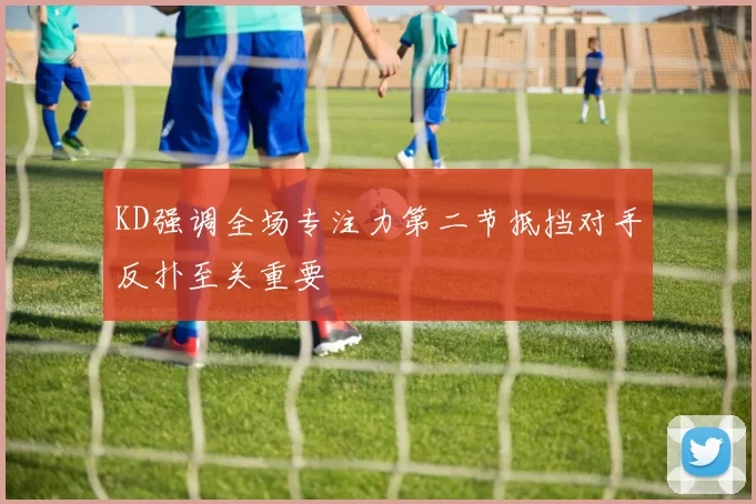 KD强调全场专注力第二节抵挡对手反扑至关重要