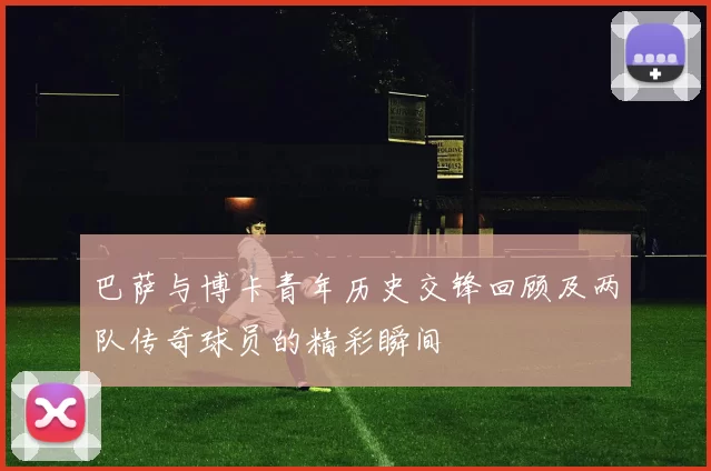 巴萨与博卡青年历史交锋回顾及两队传奇球员的精彩瞬间
