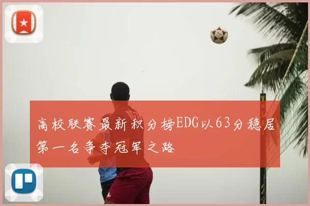 高校联赛最新积分榜EDG以63分稳居第一名争夺冠军之路