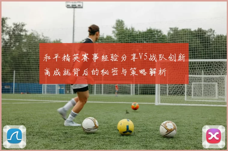 和平精英赛事经验分享V5战队创新高成就背后的秘密与策略解析