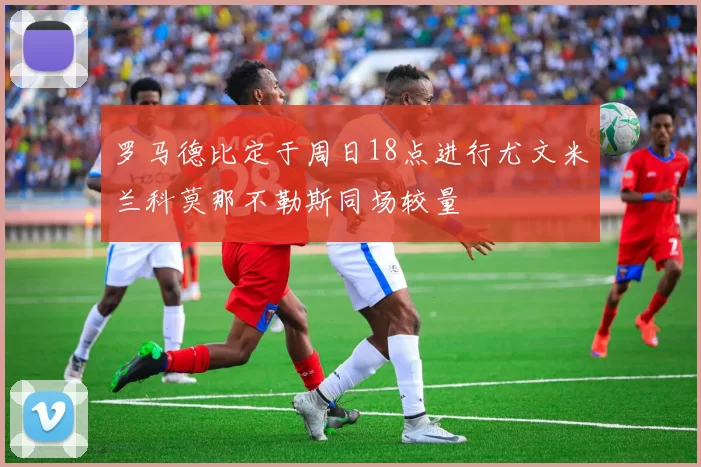 罗马德比定于周日18点进行尤文米兰科莫那不勒斯同场较量
