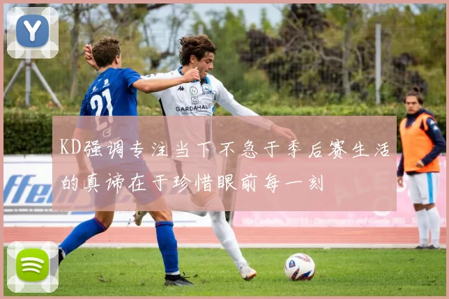 KD强调专注当下不急于季后赛生活的真谛在于珍惜眼前每一刻