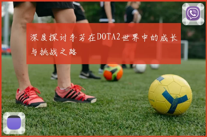 深度探讨李芳在DOTA2世界中的成长与挑战之路