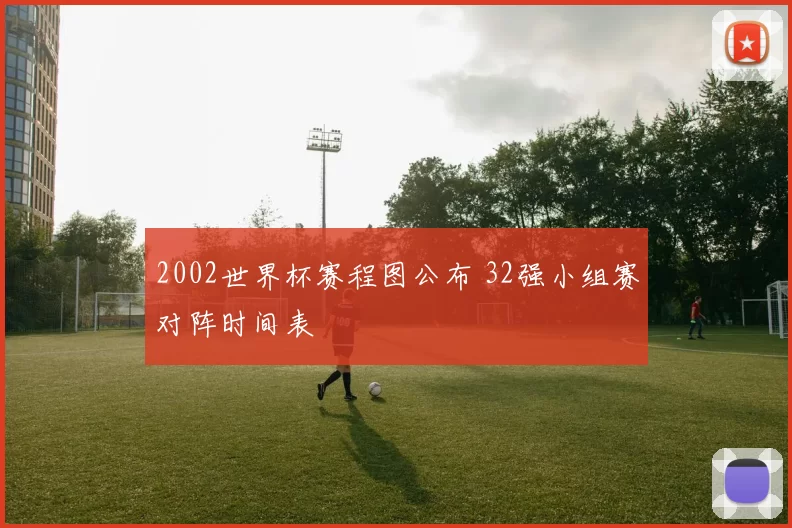 2002世界杯赛程图公布 32强小组赛对阵时间表