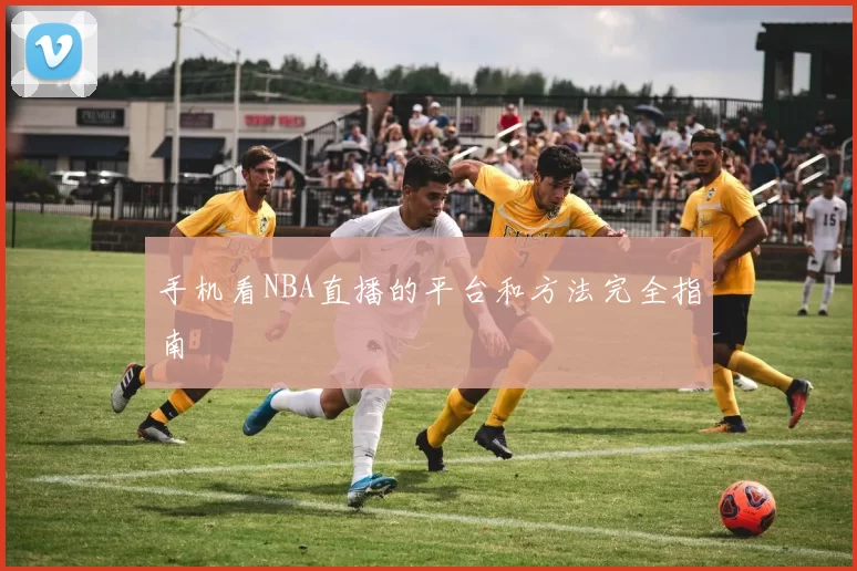 手机看NBA直播的平台和方法完全指南