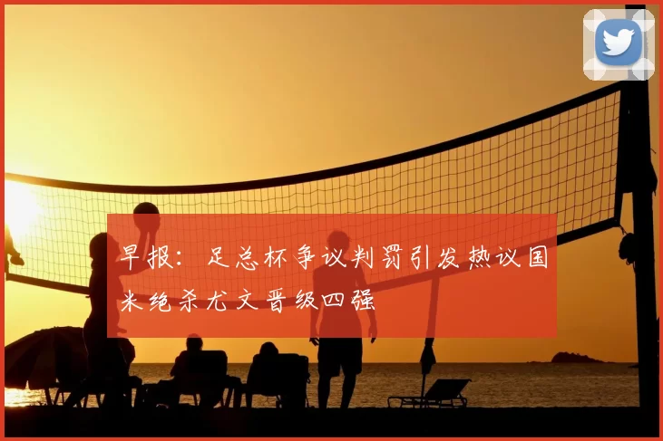 早报：足总杯争议判罚引发热议国米绝杀尤文晋级四强