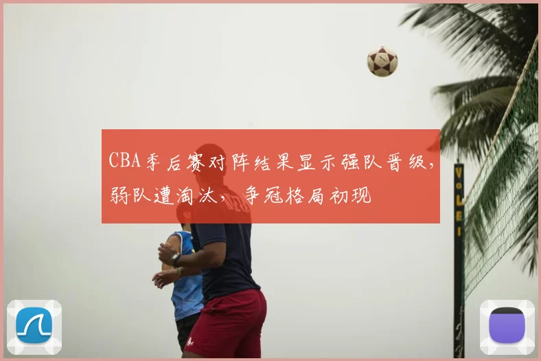 CBA季后赛对阵结果显示强队晋级，弱队遭淘汰，争冠格局初现