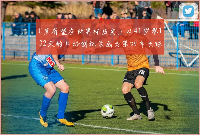 C罗有望在世界杯历史上以41岁零132天的年龄创纪录成为第四年长球员