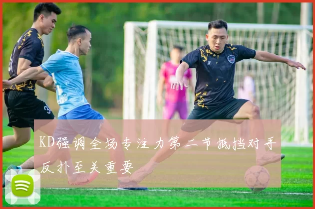 KD强调全场专注力第二节抵挡对手反扑至关重要