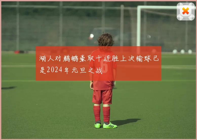 湖人对鹈鹕豪取十连胜上次输球已是2024年元旦之战