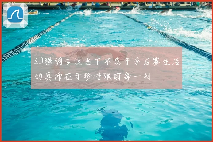 KD强调专注当下不急于季后赛生活的真谛在于珍惜眼前每一刻