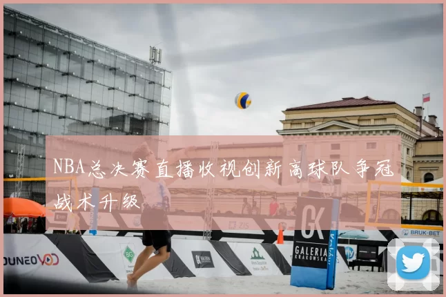 NBA总决赛直播收视创新高球队争冠战术升级