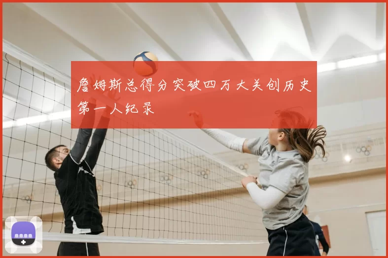 詹姆斯总得分突破四万大关创历史第一人纪录