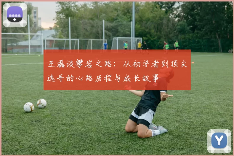 王磊谈攀岩之路：从初学者到顶尖选手的心路历程与成长故事