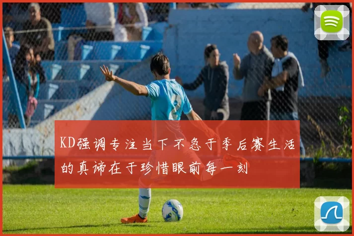 KD强调专注当下不急于季后赛生活的真谛在于珍惜眼前每一刻