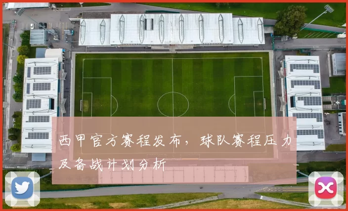 西甲官方赛程发布,球队赛程压力及备战计划分析