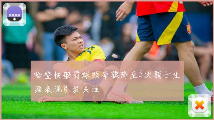 哈登快船罚球频率骤降至5次骑士生涯表现引发关注