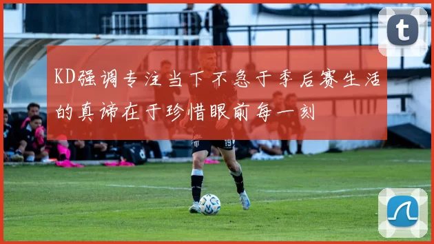 KD强调专注当下不急于季后赛生活的真谛在于珍惜眼前每一刻