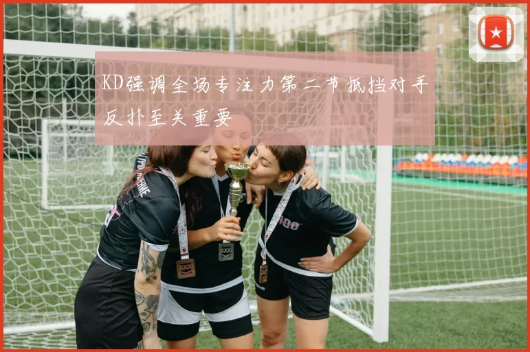 KD强调全场专注力第二节抵挡对手反扑至关重要