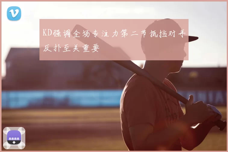 KD强调全场专注力第二节抵挡对手反扑至关重要