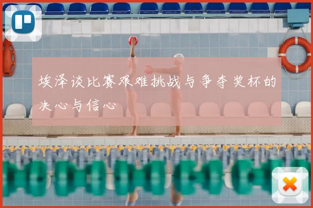 埃泽谈比赛艰难挑战与争夺奖杯的决心与信心