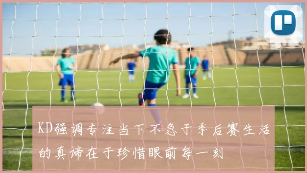 KD强调专注当下不急于季后赛生活的真谛在于珍惜眼前每一刻