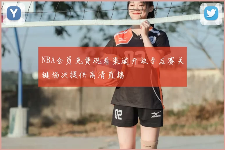 NBA会员免费观看渠道开放季后赛关键场次提供高清直播