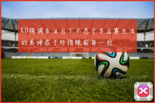KD强调专注当下不急于季后赛生活的真谛在于珍惜眼前每一刻