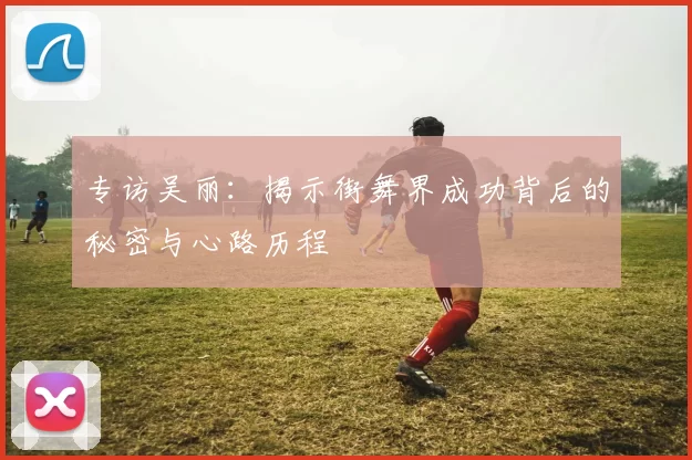 专访吴丽：揭示街舞界成功背后的秘密与心路历程