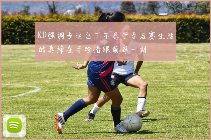 KD强调专注当下不急于季后赛生活的真谛在于珍惜眼前每一刻