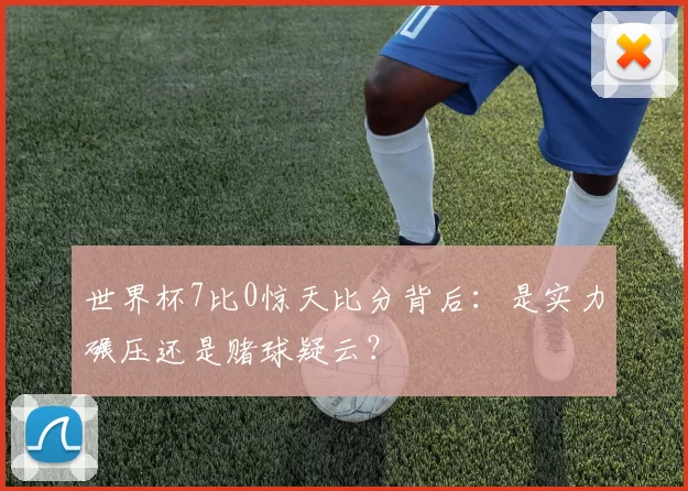 世界杯7比0惊天比分背后:是实力碾压还是赌球疑云?