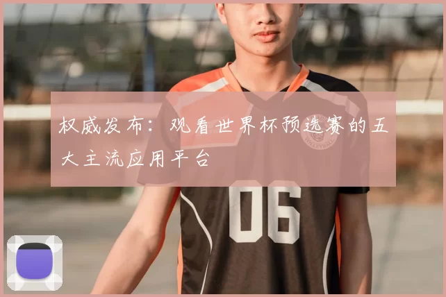 权威发布:观看世界杯预选赛的五大主流应用平台