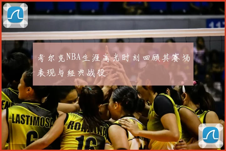 考尔克NBA生涯高光时刻回顾其赛场表现与经典战役