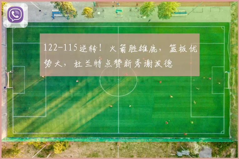 122-115逆转!火箭胜雄鹿,篮板优势大,杜兰特点赞新秀谢泼德