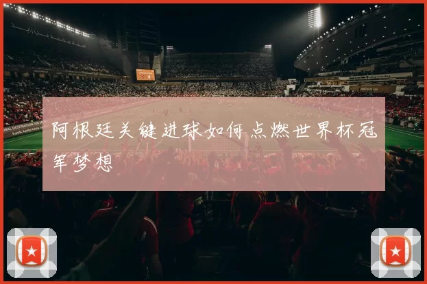 阿根廷关键进球如何点燃世界杯冠军梦想