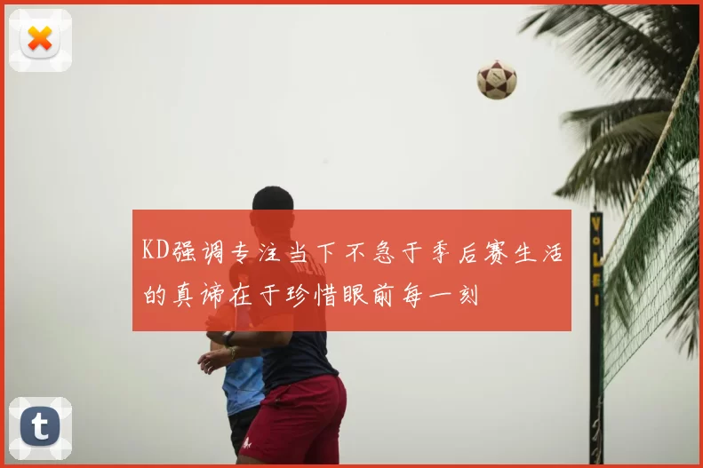 KD强调专注当下不急于季后赛生活的真谛在于珍惜眼前每一刻