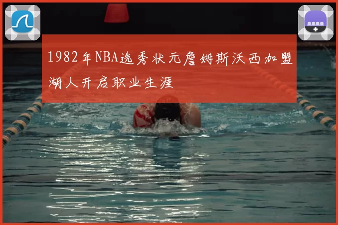 1982年NBA选秀状元詹姆斯沃西加盟湖人开启职业生涯