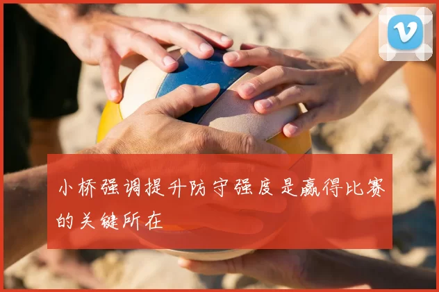 小桥强调提升防守强度是赢得比赛的关键所在